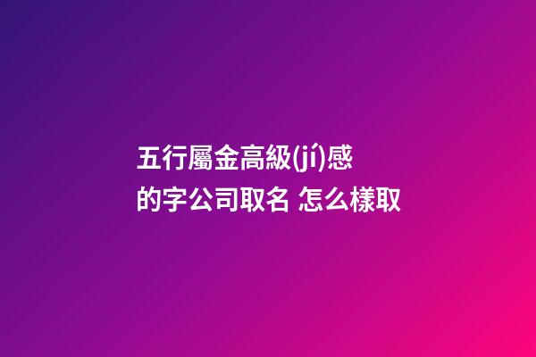 五行屬金高級(jí)感的字公司取名 怎么樣取-第1張-公司起名-玄機(jī)派